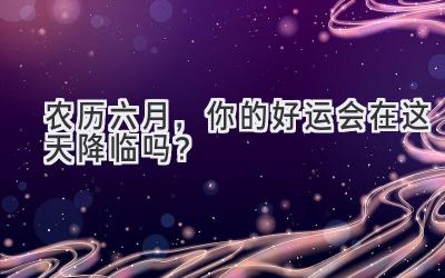农历六月,你的好运会在这天降临吗?