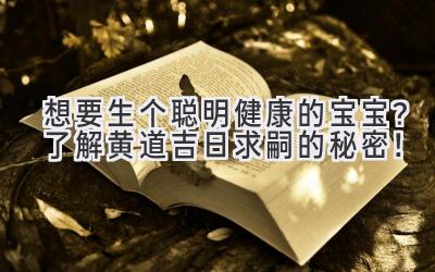 想要生个聪明健康的宝宝? 了解黄道吉日求嗣的秘密!
