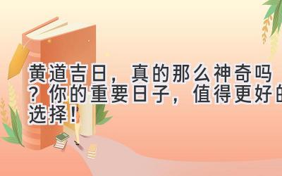 黄道吉日,真的那么神奇吗? 你的重要日子,值得更好的选择!