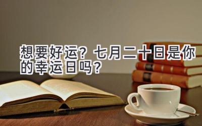  想要好运？七月二十日是你的幸运日吗？ 