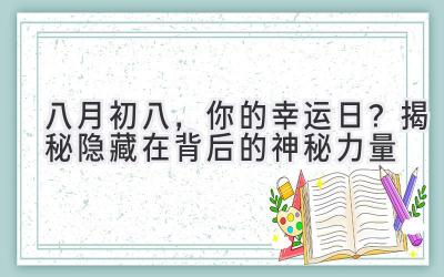   八月初八，你的幸运日？揭秘隐藏在背后的神秘力量 