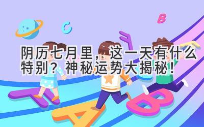  阴历七月里，这一天有什么特别？神秘运势大揭秘！ 