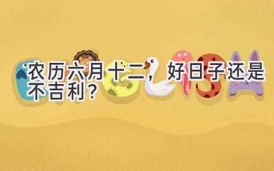   农历六月十二，好日子还是不吉利？  
