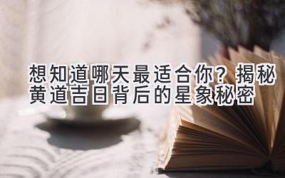 想知道哪天最适合你?揭秘黄道吉日背后的星象秘密