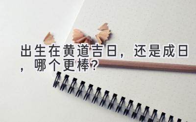 出生在黄道吉日,还是成日,哪个更棒?