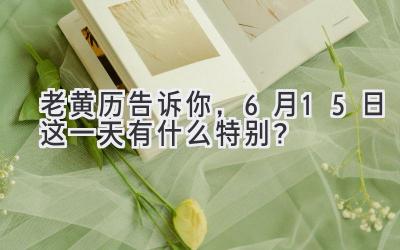 老黄历告诉你,6月15日这一天有什么特别?