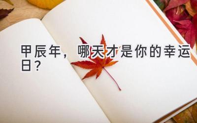 甲辰年,哪天才是你的幸运日?