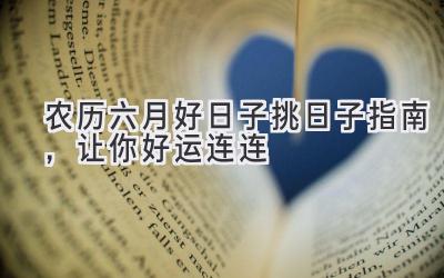农历六月好日子 挑日子指南,让你好运连连