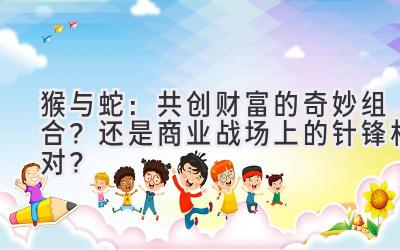  猴与蛇：共创财富的奇妙组合？还是商业战场上的针锋相对？