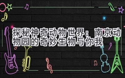  探秘神奇动物世界：南京动物园的奇妙生物与你我 