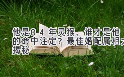  他是04年灵猴，谁才是他的命中注定？最佳婚配属相大揭秘 