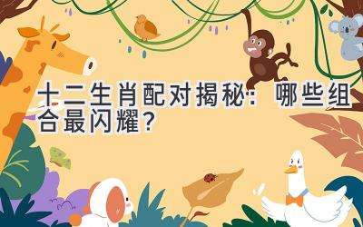 十二生肖配对揭秘：哪些组合最闪耀？
