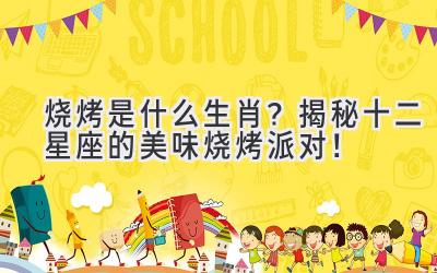  烧烤是什么生肖？揭秘十二星座的美味烧烤派对！ 