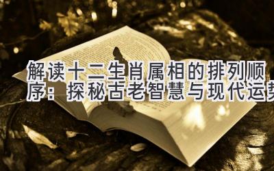 解读十二生肖属相的排列顺序:探秘古老智慧与现代运势