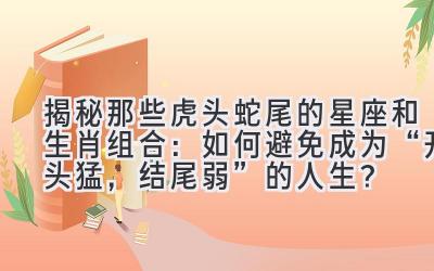 揭秘那些虎头蛇尾的星座和生肖组合:如何避免成为“开头猛,结尾弱”的人生?