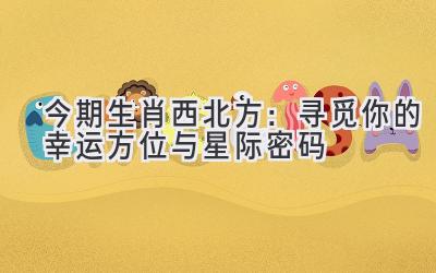 今期生肖西北方:寻觅你的幸运方位与星际密码
