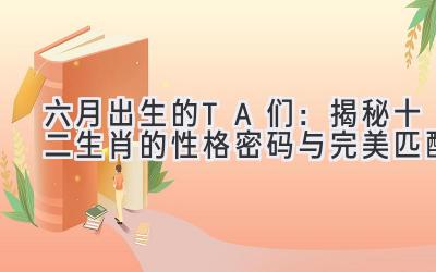 六月出生的TA们:揭秘十二生肖的性格密码与完美匹配