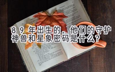 89年出生的,他们的守护神兽和星象密码是什么?