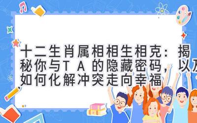 十二生肖属相相生相克:揭秘你与TA的隐藏密码,以及如何化解冲突走向幸福