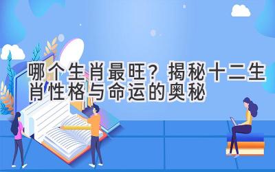 哪个生肖最旺?揭秘十二生肖性格与命运的奥秘