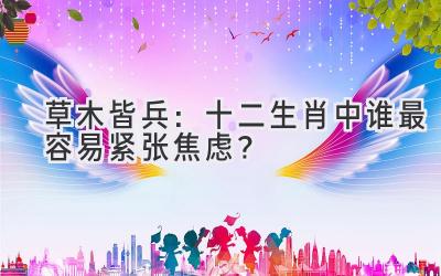 草木皆兵:十二生肖中谁最容易紧张焦虑?
