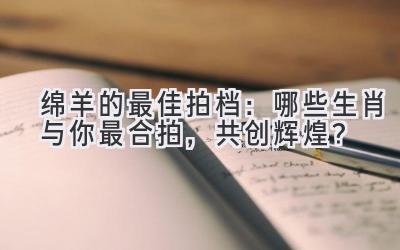 绵羊的最佳拍档:哪些生肖与你最合拍,共创辉煌?