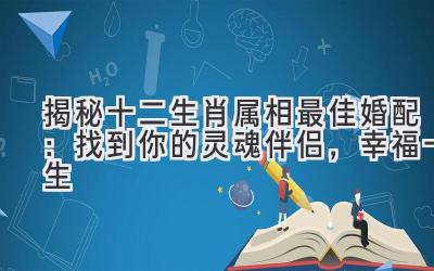 揭秘十二生肖属相最佳婚配:找到你的灵魂伴侣,幸福一生