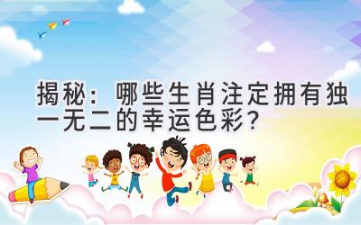 揭秘:哪些生肖注定拥有独一无二的幸运色彩?