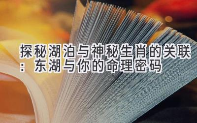  探秘湖泊与神秘生肖的关联：东湖与你的命理密码 