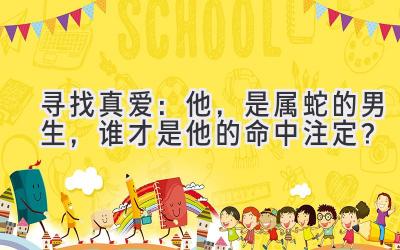  寻找真爱：他，是属蛇的男生，谁才是他的命中注定？ 