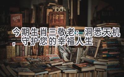 今期生肖三敬老:洞悉天机,守护您的幸福人生