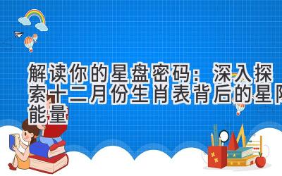  解读你的星盘密码：深入探索十二月份生肖表背后的星际能量 