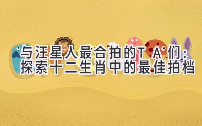 与汪星人最合拍的TA们:探索十二生肖中的最佳拍档