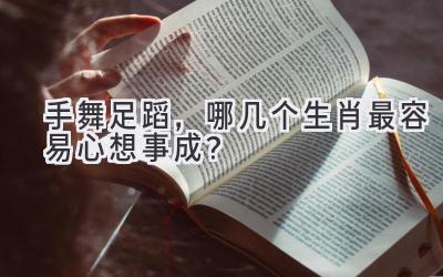 手舞足蹈,哪几个生肖最容易心想事成?