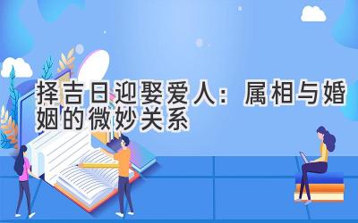 择吉日迎娶爱人:属相与婚姻的微妙关系