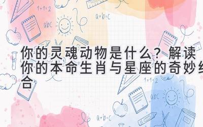你的灵魂动物是什么?解读你的本命生肖与星座的奇妙结合