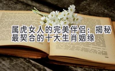 属虎女人的完美伴侣:揭秘最契合的十大生肖姻缘