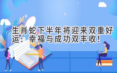 生肖蛇下半年将迎来双重好运:幸福与成功双丰收!