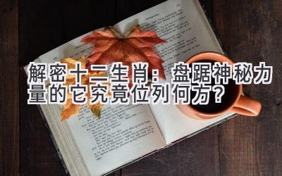 解密十二生肖:盘踞神秘力量的它究竟位列何方?
