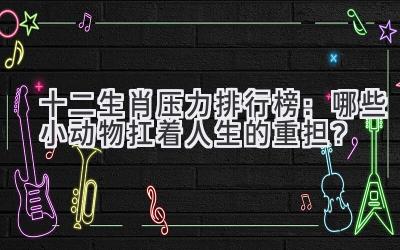 十二生肖压力排行榜:哪些小动物扛着人生的重担?