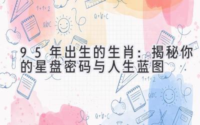 95年出生的生肖:揭秘你的星盘密码与人生蓝图