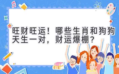 旺财旺运!哪些生肖和狗狗天生一对,财运爆棚?