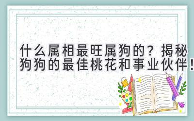 什么属相最旺属狗的?揭秘狗狗的最佳桃花和事业伙伴!