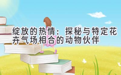 绽放的热情:探秘与特定花卉气场相合的动物伙伴
