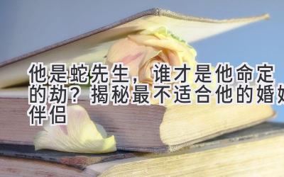 他是蛇先生,谁才是他命定的劫?揭秘最不适合他的婚姻伴侣