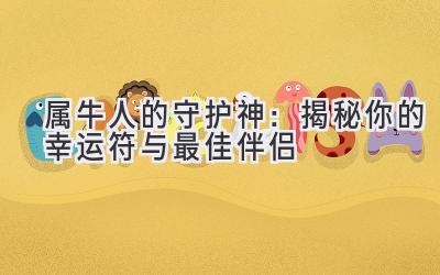 属牛人的守护神:揭秘你的幸运符与最佳伴侣