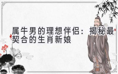 属牛男的理想伴侣:揭秘最契合的生肖新娘