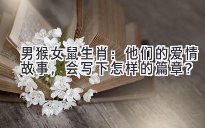 男猴女鼠生肖:他们的爱情故事,会写下怎样的篇章?