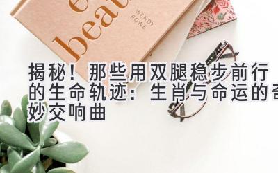 揭秘!那些用双腿稳步前行的生命轨迹:生肖与命运的奇妙交响曲