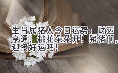 生肖属猪人今日运势:财运亨通,桃花朵朵开!猪猪们,迎接好运吧!